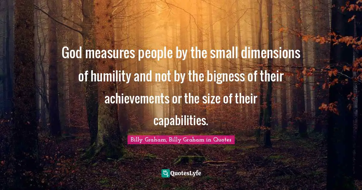 Graham Quotes: "God measures people by the small dimensions of humility and not by the bigness of their achievements or the size of their capabilities."