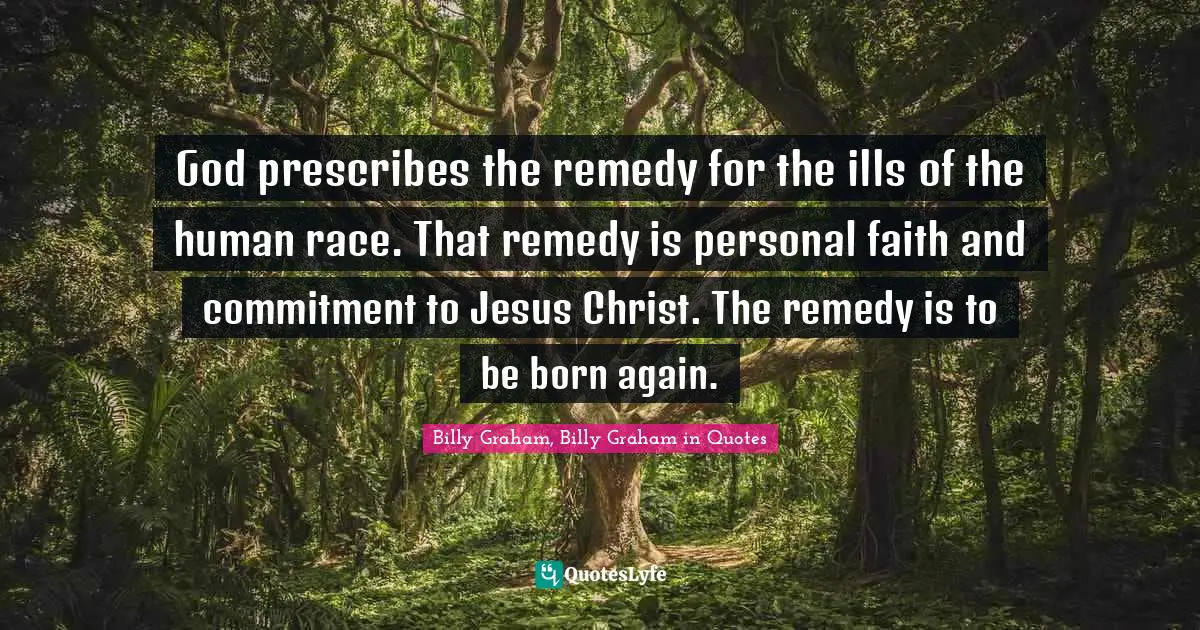 God prescribes the remedy for the ills of the human race. That remedy is personal faith and commitment to Jesus Christ. The remedy is to be born again.