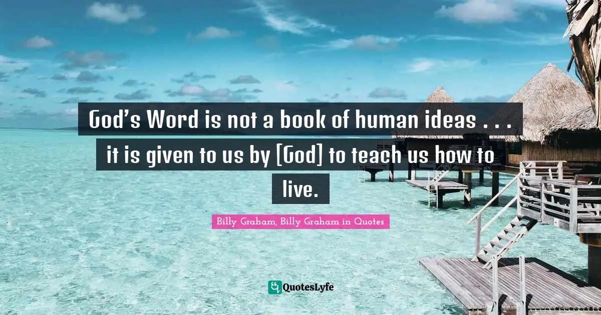 God’s Word is not a book of human ideas . . . it is given to us by [God] to teach us how to live.
