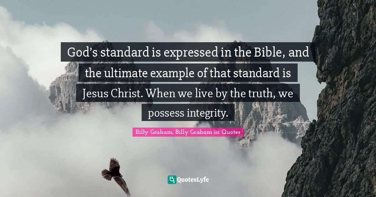 God’s standard is expressed in the Bible, and the ultimate example of that standard is Jesus Christ. When we live by the truth, we possess integrity.