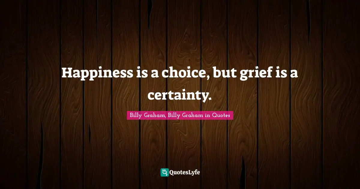 Happiness is a choice, but grief is a certainty.