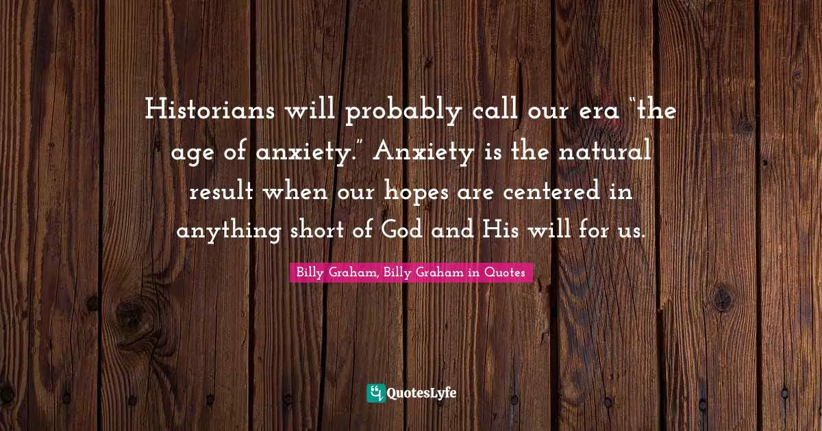 Historians will probably call our era “the age of anxiety.” Anxiety is the natural result when our hopes are centered in anything short of God and His will for us.