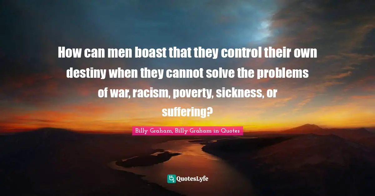 How can men boast that they control their own destiny when they cannot solve the problems of war, racism, poverty, sickness, or suffering?
