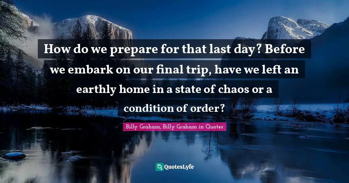 How do we prepare for that last day? Before we embark on our final trip, have we left an earthly home in a state of chaos or a condition of order?