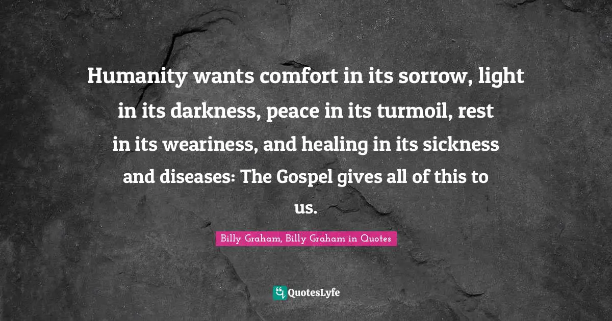 Humanity wants comfort in its sorrow, light in its darkness, peace in its turmoil, rest in its weariness, and healing in its sickness and diseases: The Gospel gives all of this to us.