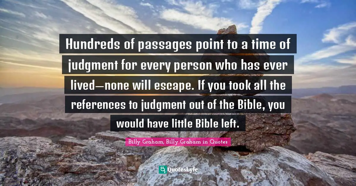 Hundreds of passages point to a time of judgment for every person who has ever lived—none will escape. If you took all the references to judgment out of the Bible, you would have little Bible left.