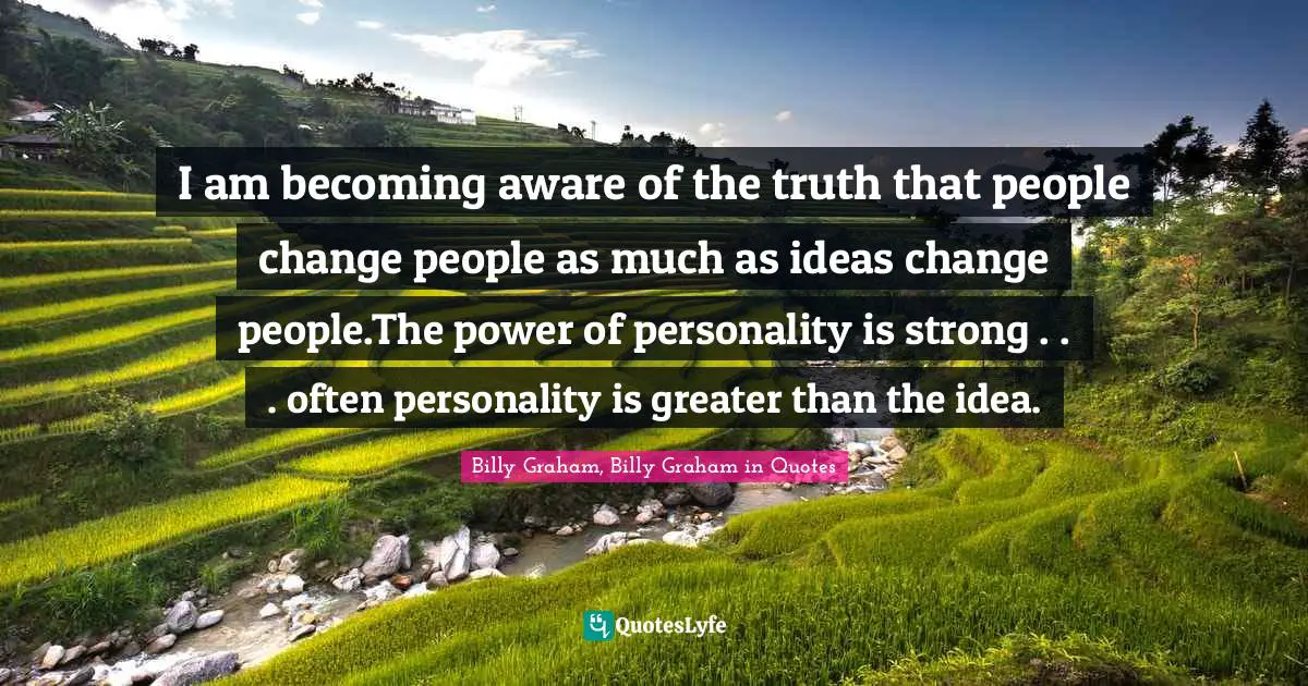 I am becoming aware of the truth that people change people as much as ideas change people.The power of personality is strong . . . often personality is greater than the idea.