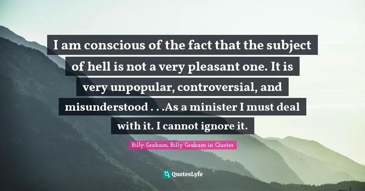 I am conscious of the fact that the subject of hell is not a very pleasant one. It is very unpopular, controversial, and misunderstood . . .As a minister I must deal with it. I cannot ignore it.