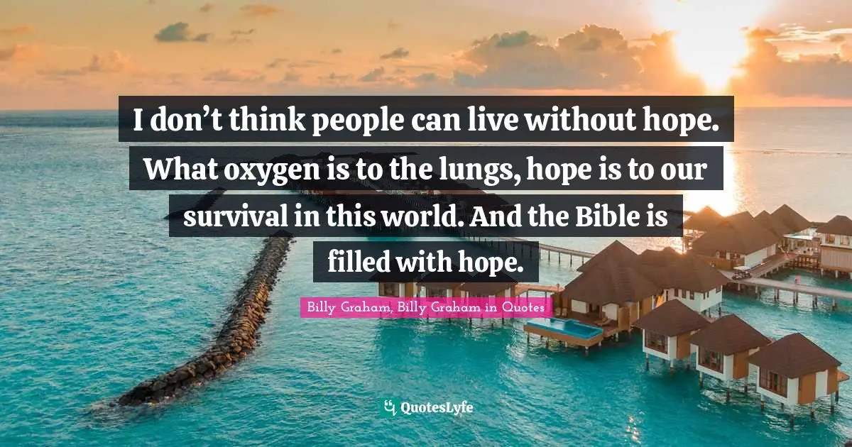 I don’t think people can live without hope. What oxygen is to the lungs, hope is to our survival in this world. And the Bible is filled with hope.