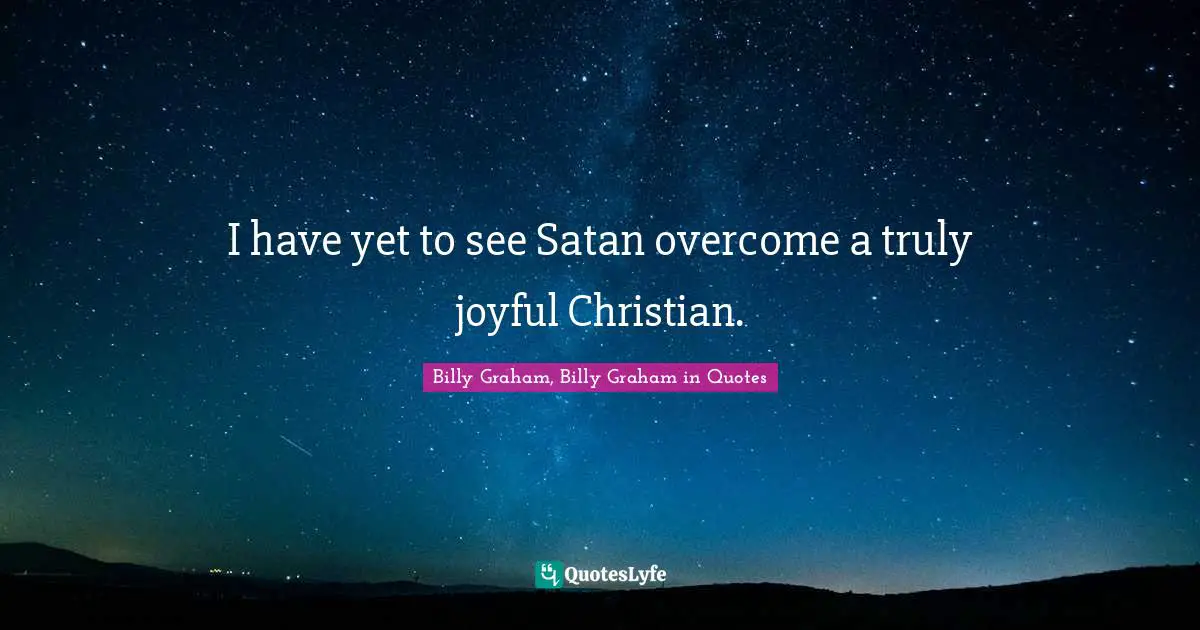 I have yet to see Satan overcome a truly joyful Christian.