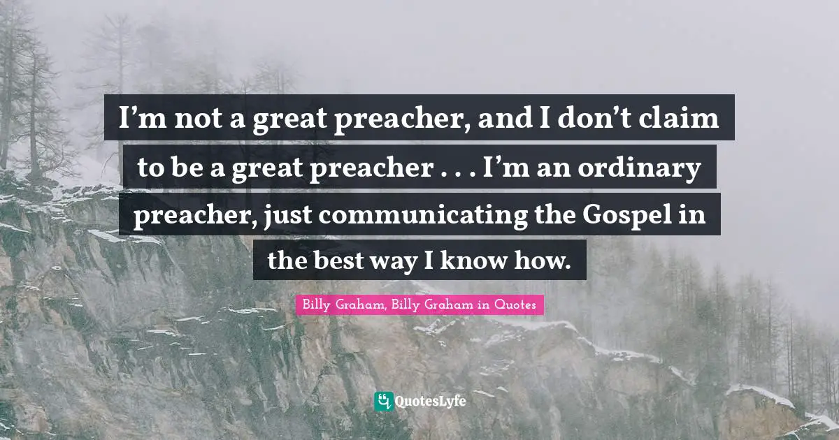 I’m not a great preacher, and I don’t claim to be a great preacher . . . I’m an ordinary preacher, just communicating the Gospel in the best way I know how.