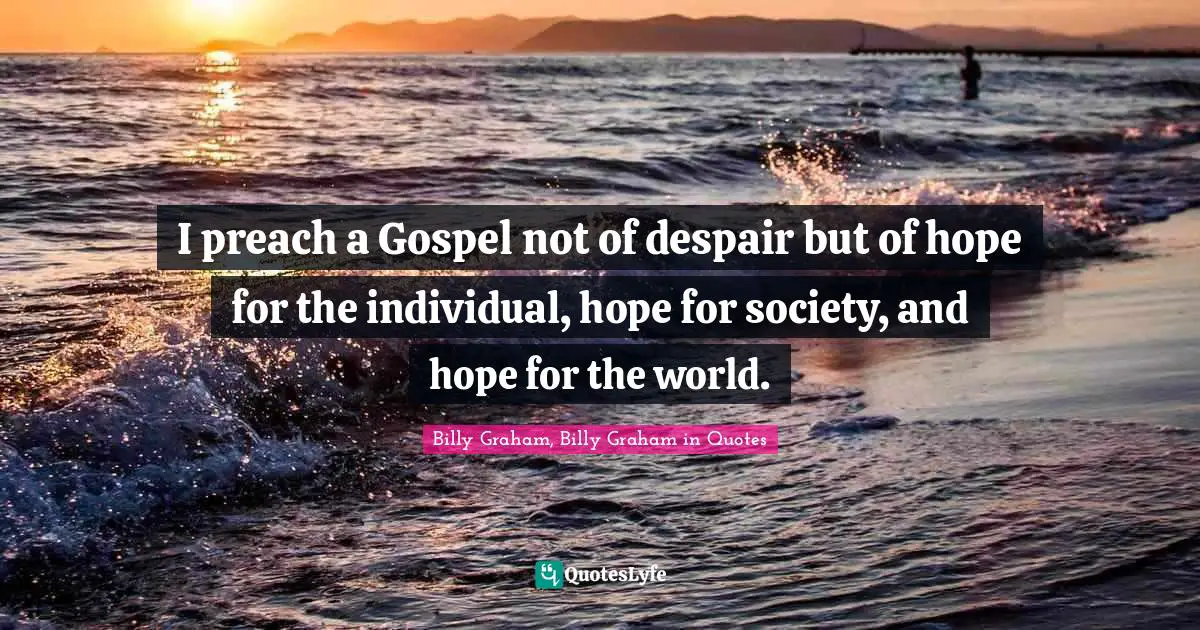 I preach a Gospel not of despair but of hope for the individual, hope for society, and hope for the world.
