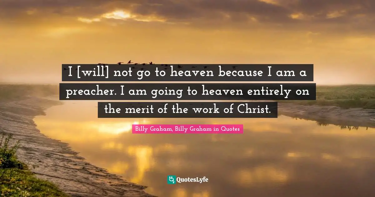 I [will] not go to heaven because I am a preacher. I am going to heaven entirely on the merit of the work of Christ.