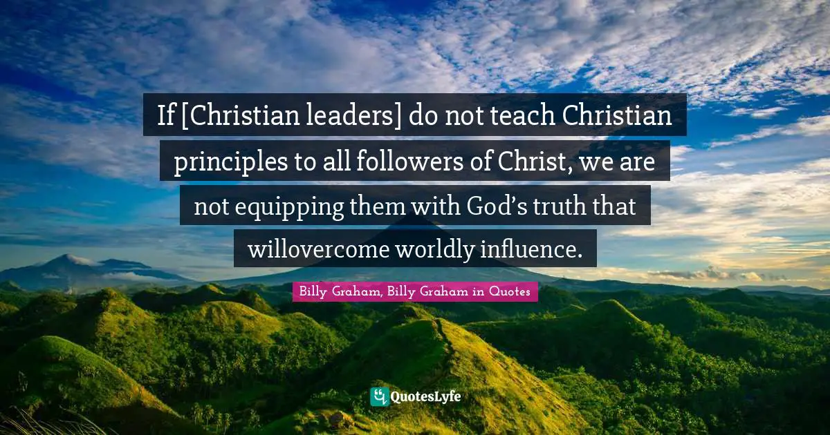 If [Christian leaders] do not teach Christian principles to all followers of Christ, we are not equipping them with God’s truth that willovercome worldly influence.