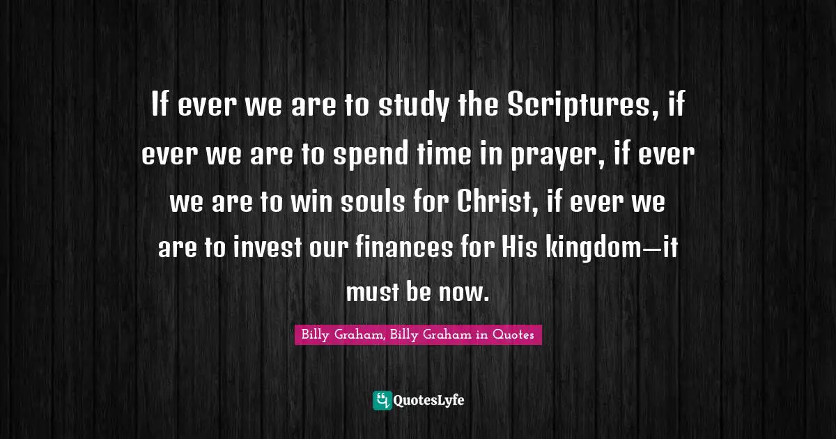 If ever we are to study the Scriptures, if ever we are to spend time in prayer, if ever we are to win souls for Christ, if ever we are to invest our finances for His kingdom—it must be now.