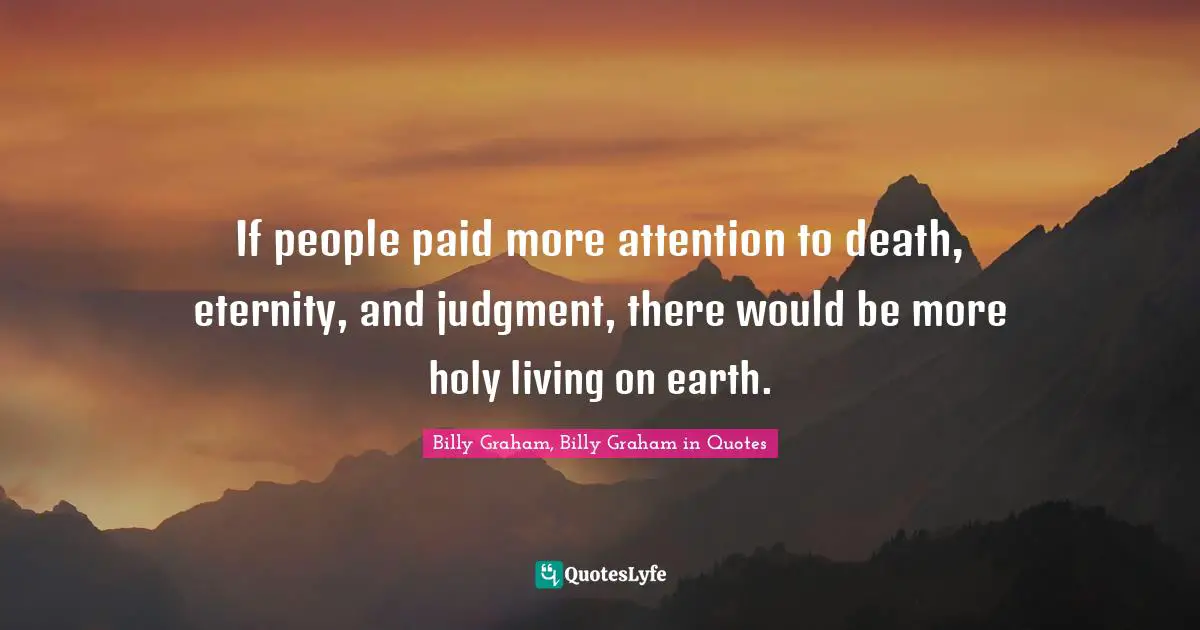 If people paid more attention to death, eternity, and judgment, there would be more holy living on earth.