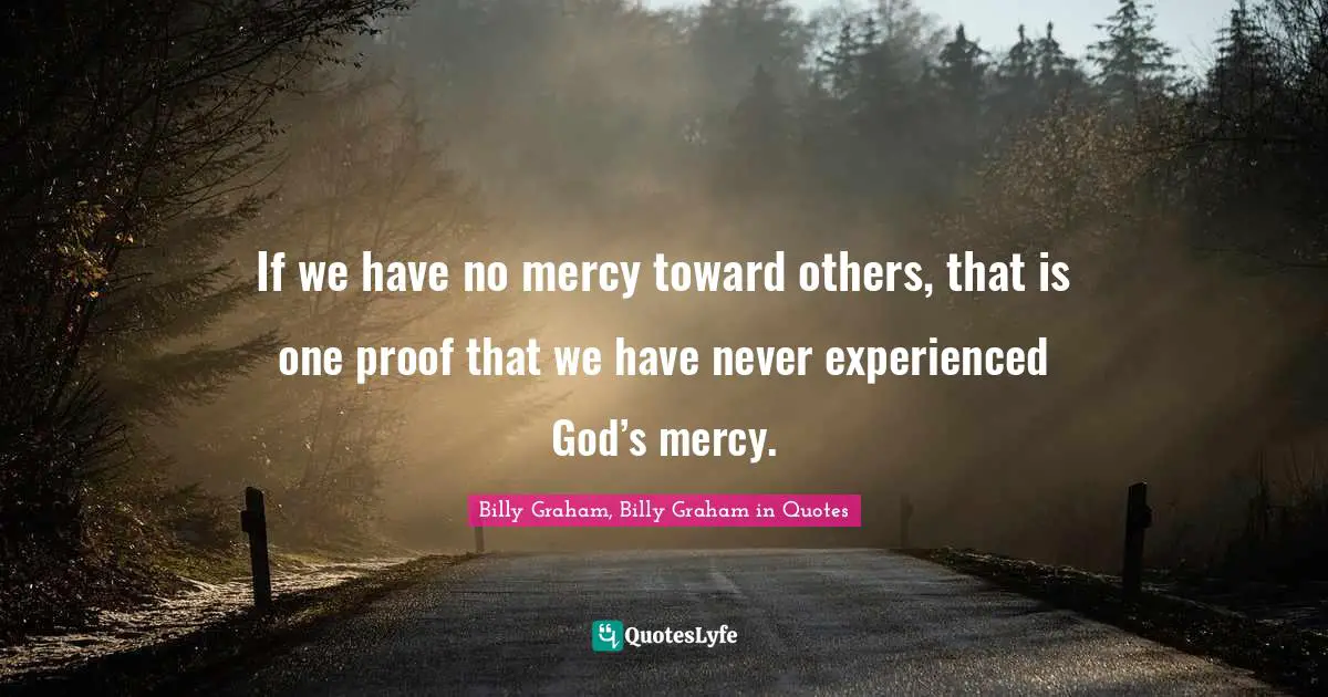 If we have no mercy toward others, that is one proof that we have never experienced God’s mercy.