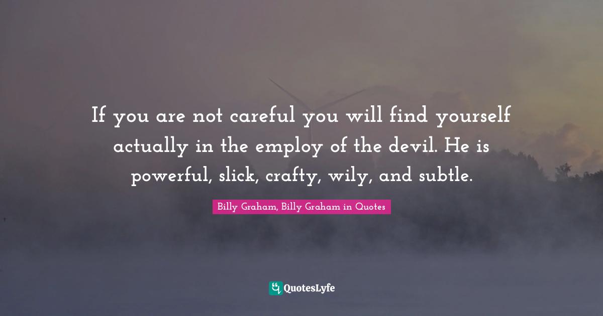 If you are not careful you will find yourself actually in the employ of the devil. He is powerful, slick, crafty, wily, and subtle.