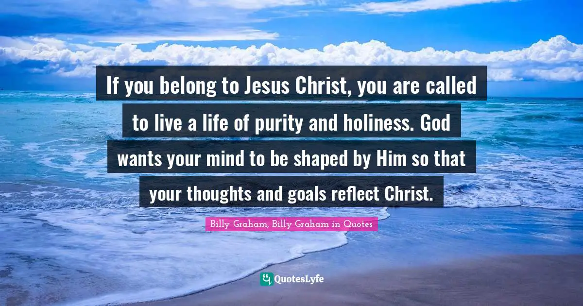 If you belong to Jesus Christ, you are called to live a life of purity and holiness. God wants your mind to be shaped by Him so that your thoughts and goals reflect Christ.