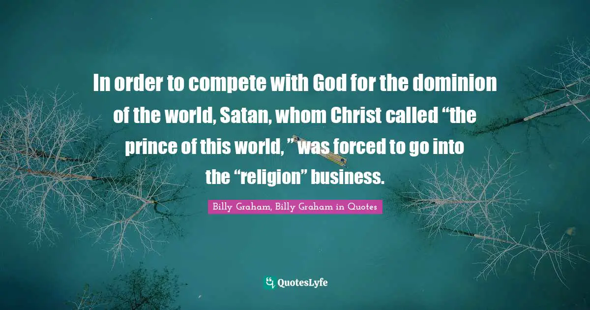 In order to compete with God for the dominion of the world, Satan, whom Christ called “the prince of this world, ” was forced to go into the “religion” business.