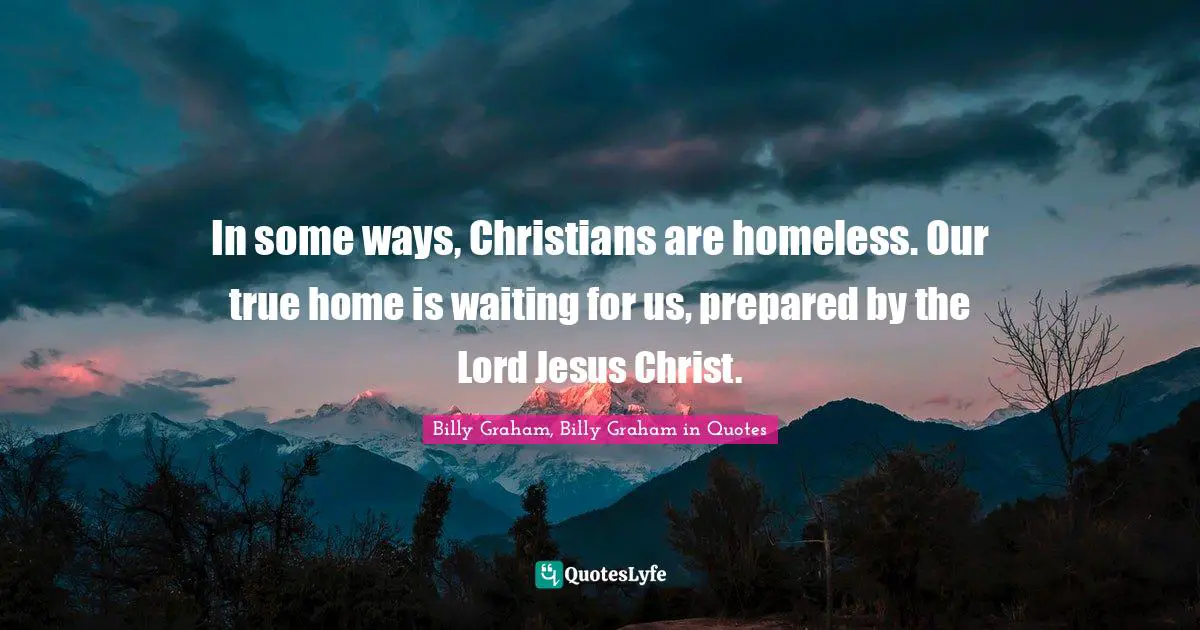 In some ways, Christians are homeless. Our true home is waiting for us, prepared by the Lord Jesus Christ.