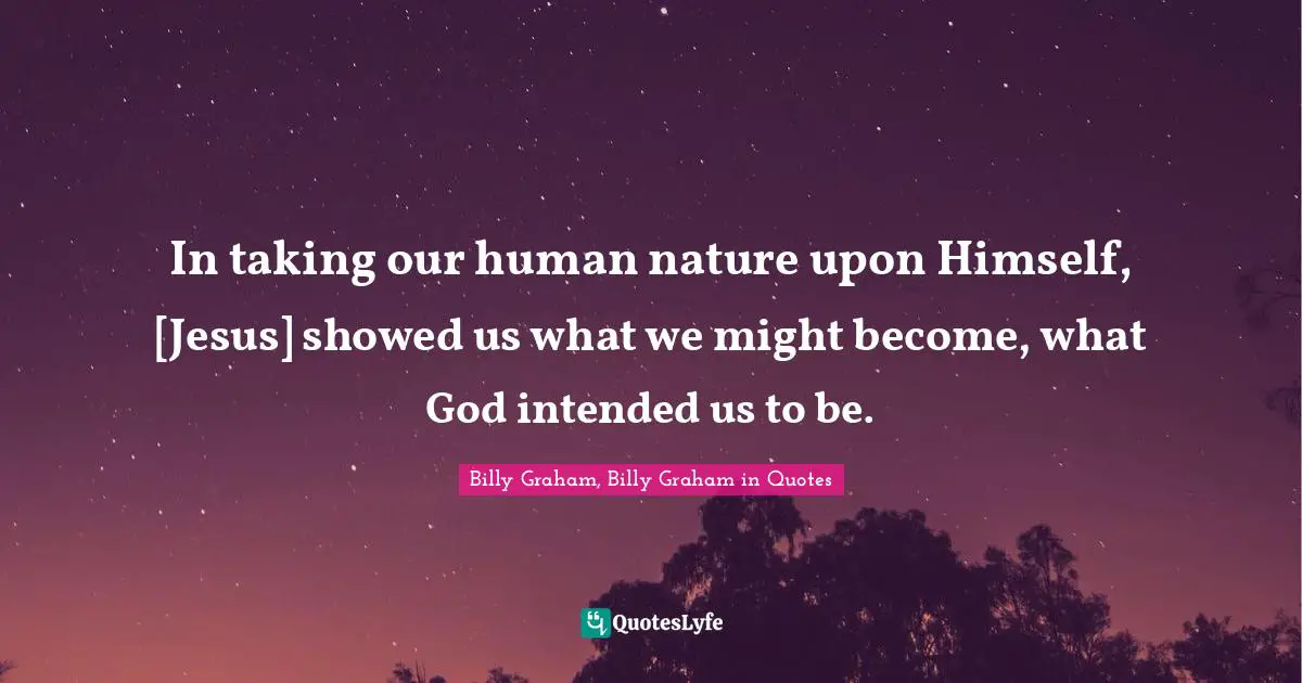 In taking our human nature upon Himself, [Jesus] showed us what we might become, what God intended us to be.