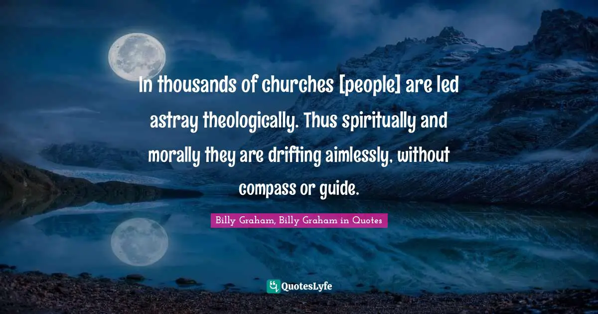 In thousands of churches [people] are led astray theologically. Thus spiritually and morally they are drifting aimlessly, without compass or guide.