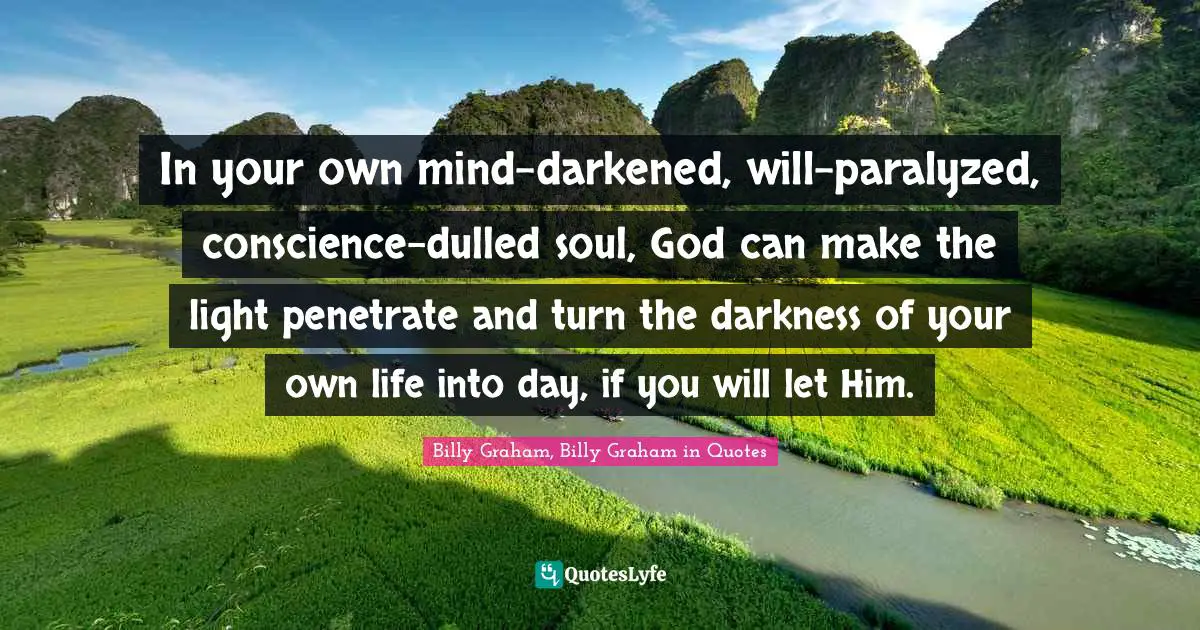 In your own mind-darkened, will-paralyzed, conscience-dulled soul, God can make the light penetrate and turn the darkness of your own life into day, if you will let Him.