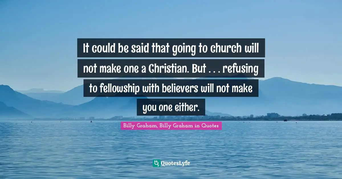 It could be said that going to church will not make one a Christian. But . . . refusing to fellowship with believers will not make you one either.