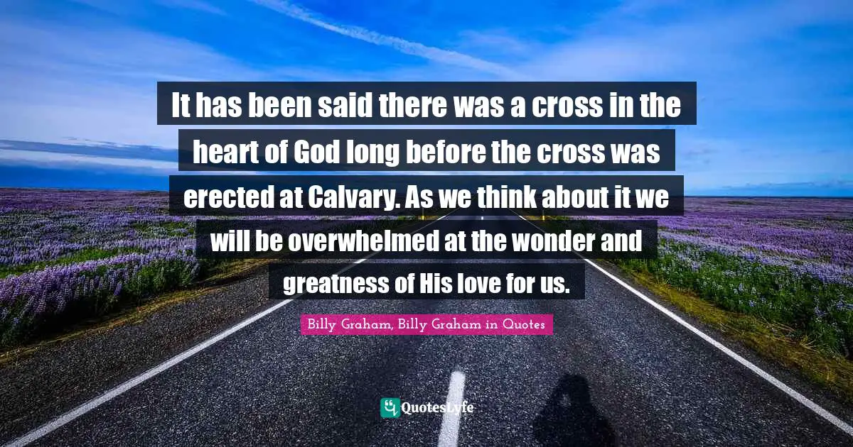 It has been said there was a cross in the heart of God long before the cross was erected at Calvary. As we think about it we will be overwhelmed at the wonder and greatness of His love for us.