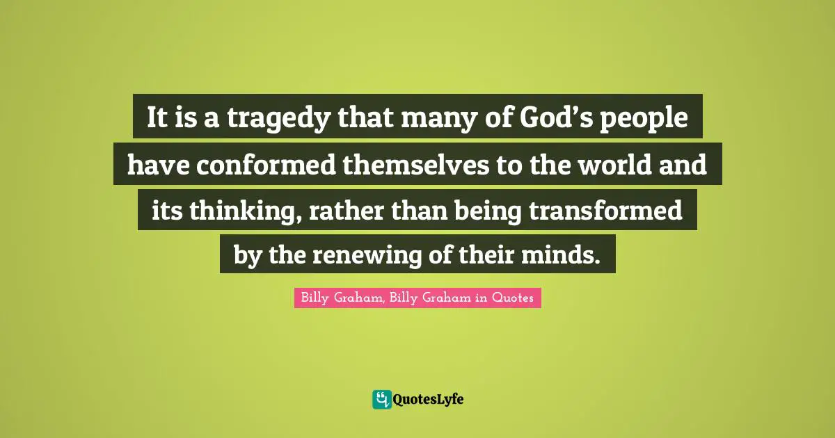 It is a tragedy that many of God’s people have conformed themselves to the world and its thinking, rather than being transformed by the renewing of their minds.