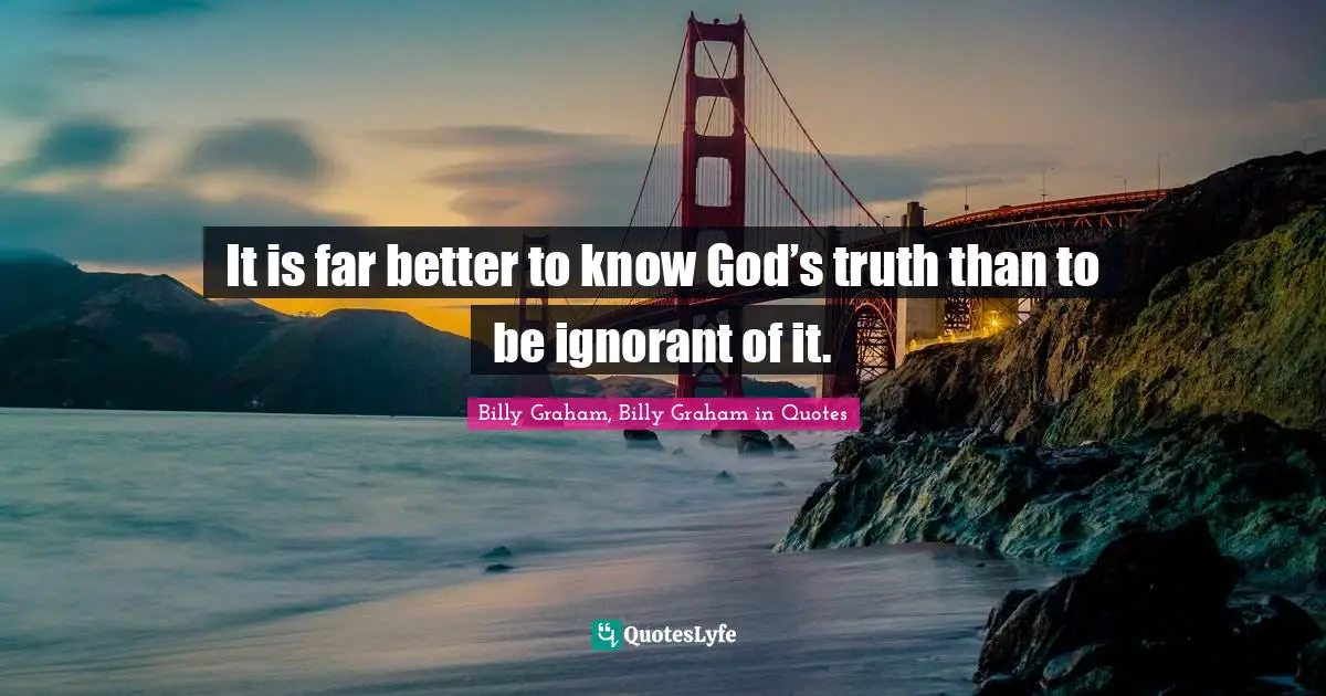 It is far better to know God’s truth than to be ignorant of it.