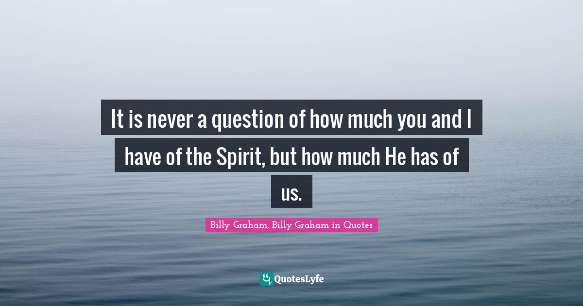 It is never a question of how much you and I have of the Spirit, but how much He has of us.
