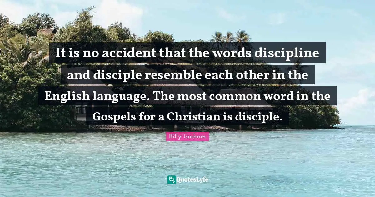 Billy Graham Quotes: It is no accident that the words discipline and disciple resemble each other in the English language. The most common word in the Gospels for a Christian is disciple.