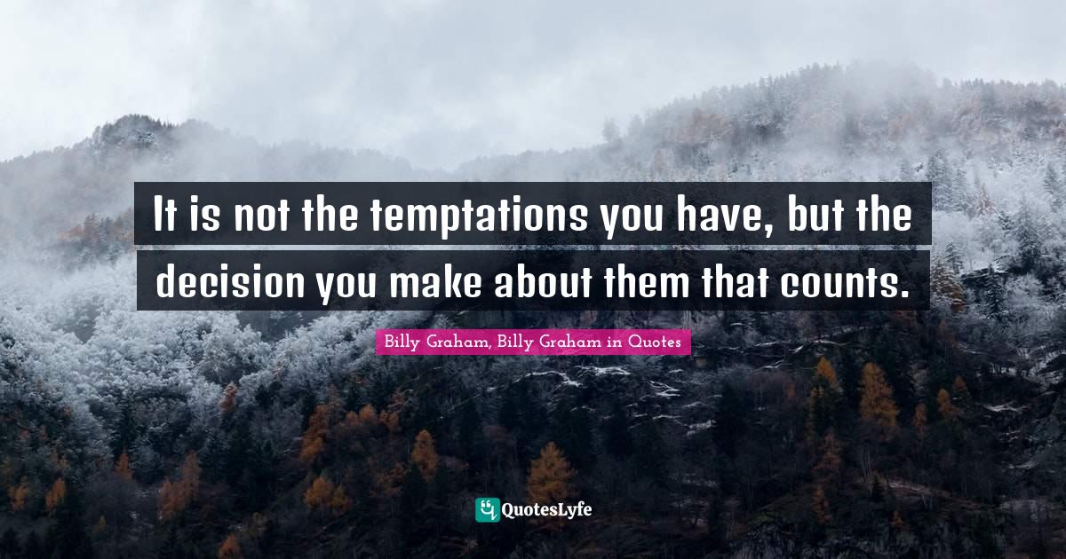 It is not the temptations you have, but the decision you make about them that counts.
