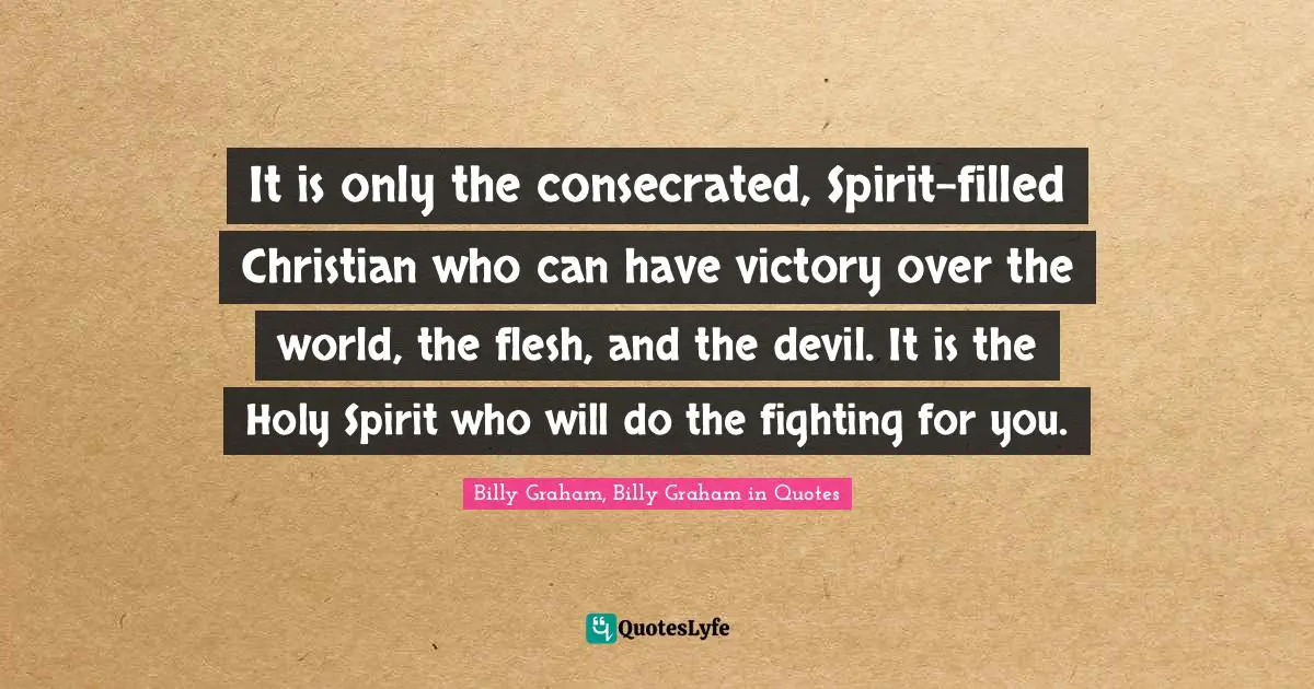 It is only the consecrated, Spirit-filled Christian who can have victory over the world, the flesh, and the devil. It is the Holy Spirit who will do the fighting for you.