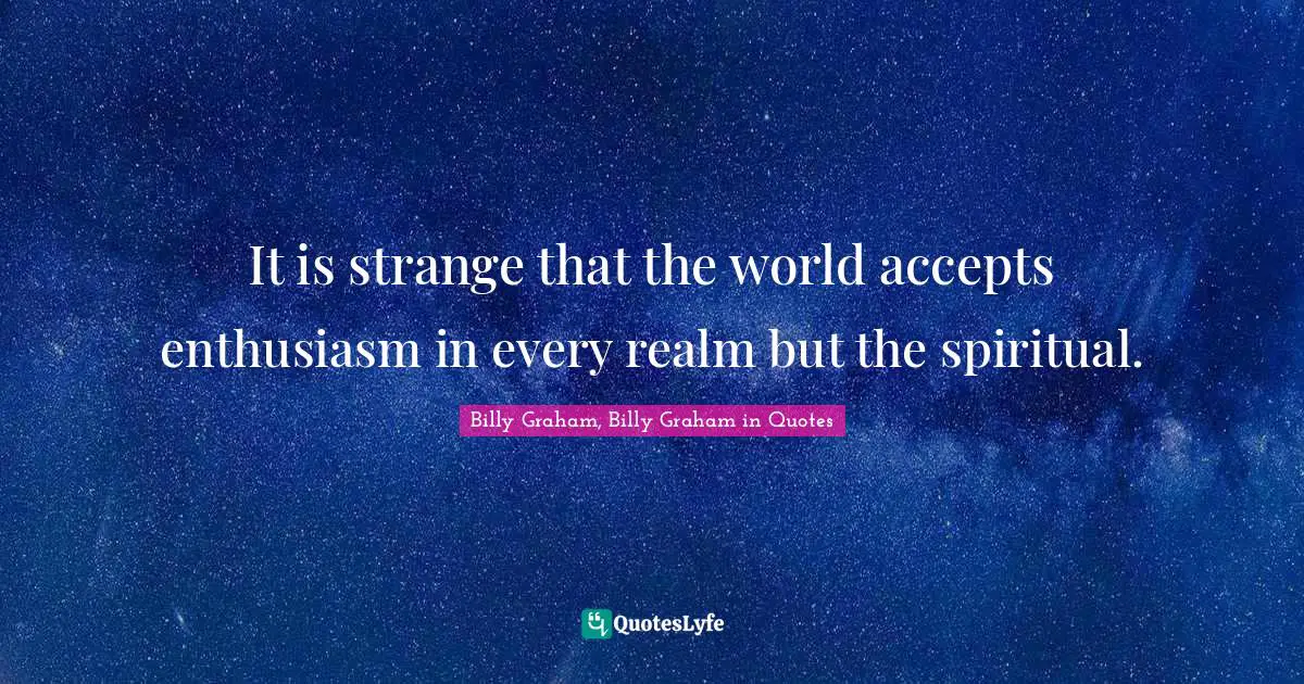 It is strange that the world accepts enthusiasm in every realm but the spiritual.