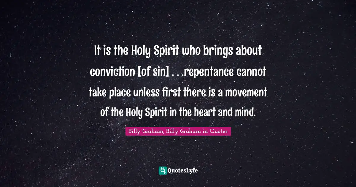 It is the Holy Spirit who brings about conviction [of sin] . . .repentance cannot take place unless first there is a movement of the Holy Spirit in the heart and mind.