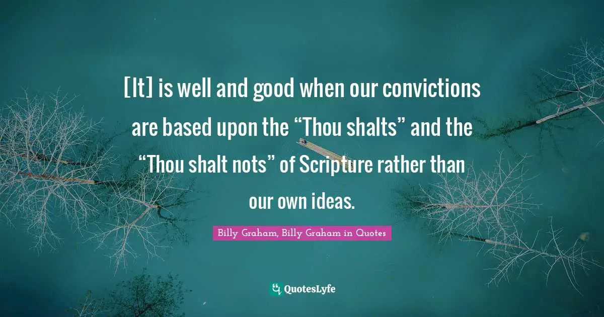[It] is well and good when our convictions are based upon the “Thou shalts” and the “Thou shalt nots” of Scripture rather than our own ideas.
