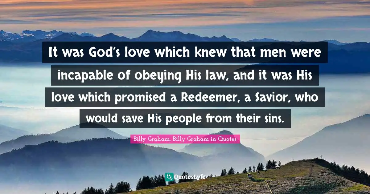 It was God’s love which knew that men were incapable of obeying His law, and it was His love which promised a Redeemer, a Savior, who would save His people from their sins.