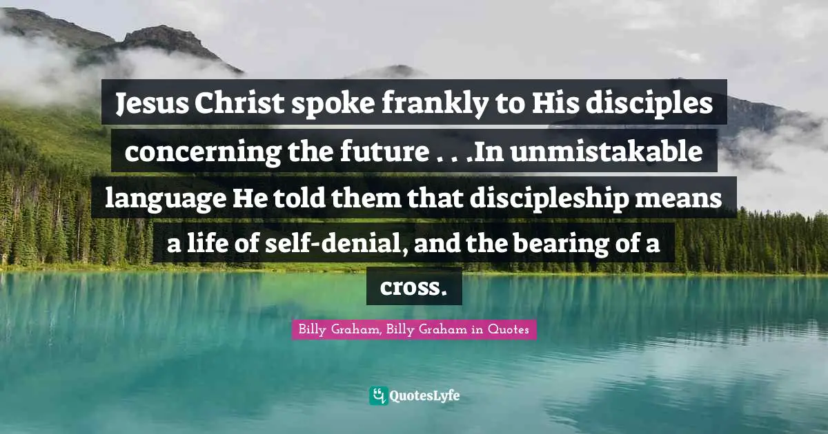Jesus Christ spoke frankly to His disciples concerning the future . . .In unmistakable language He told them that discipleship means a life of self-denial, and the bearing of a cross.