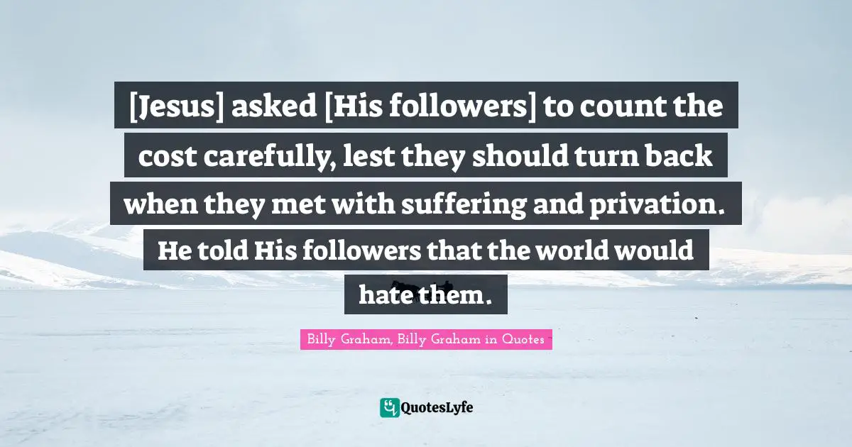 [Jesus] asked [His followers] to count the cost carefully, lest they should turn back when they met with suffering and privation. He told His followers that the world would hate them.