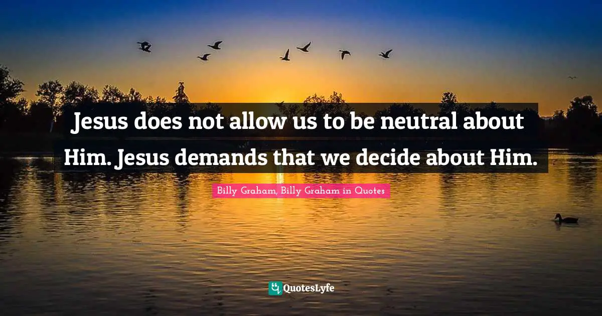 Jesus does not allow us to be neutral about Him. Jesus demands that we decide about Him.