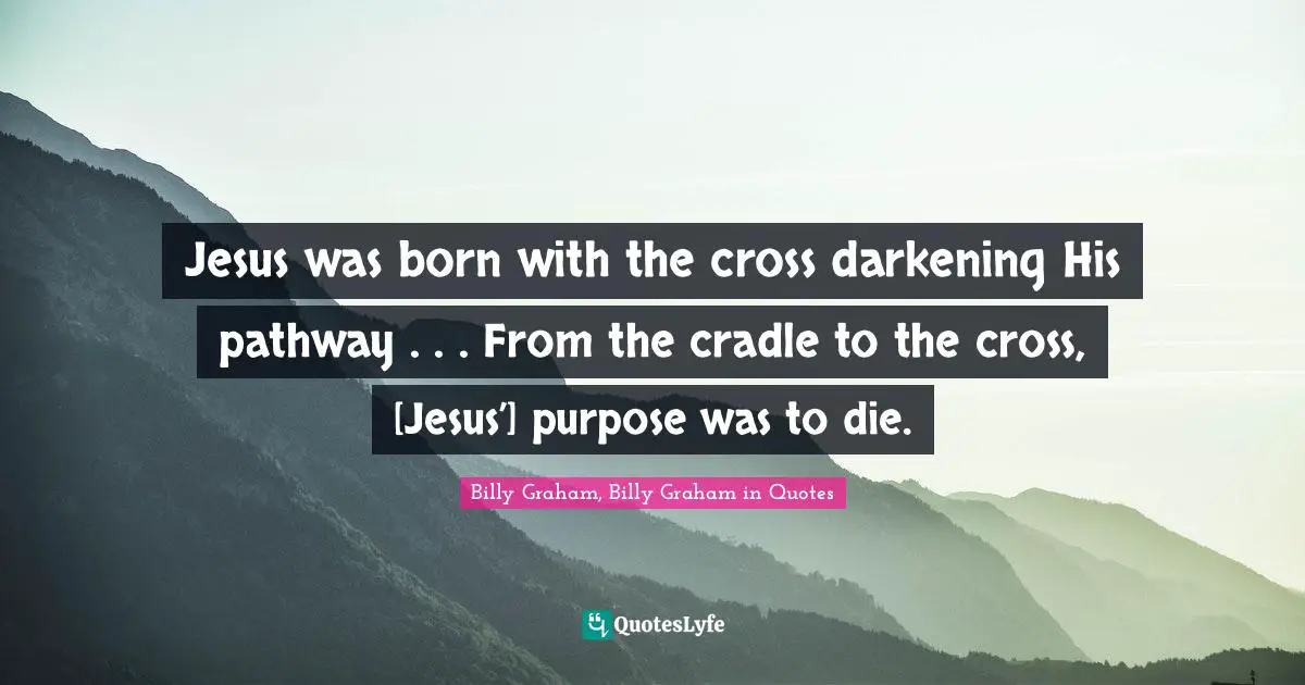 Jesus was born with the cross darkening His pathway . . . From the cradle to the cross, [Jesus’] purpose was to die.