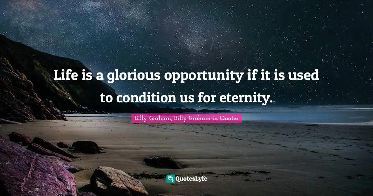 Life is a glorious opportunity if it is used to condition us for eternity.