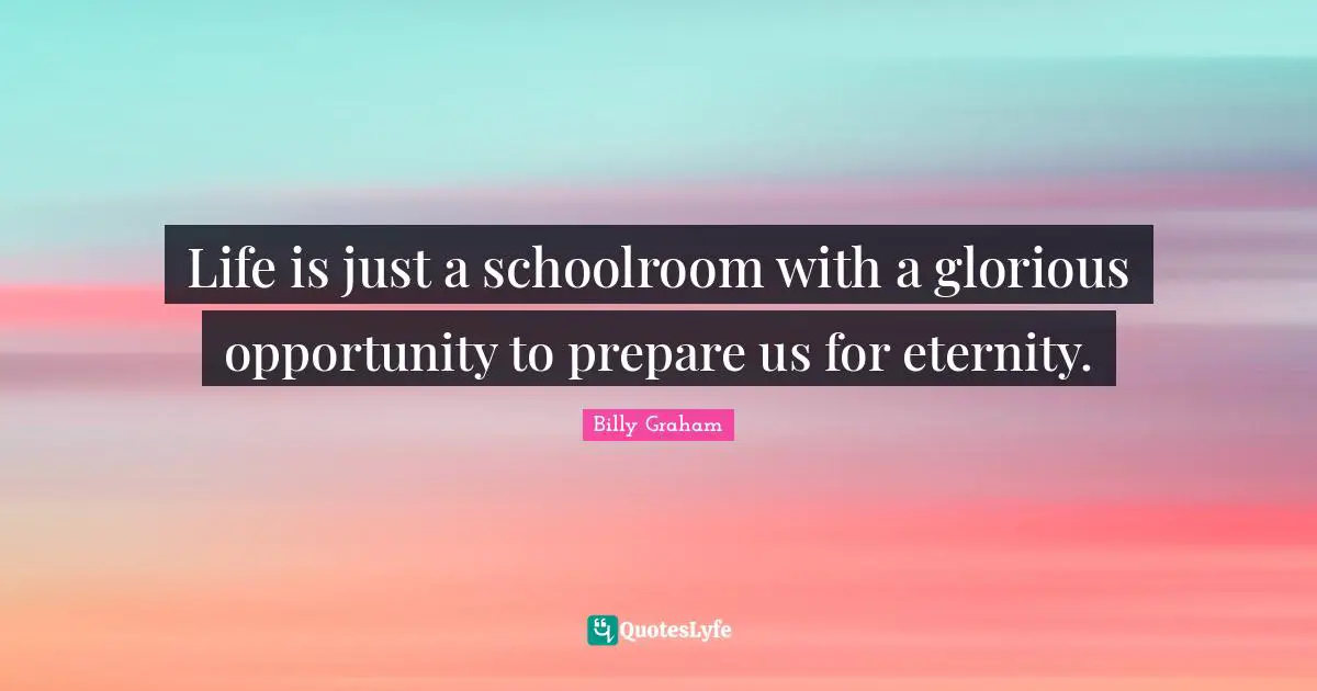 Graham Quotes: "Life is just a schoolroom with a glorious opportunity to prepare us for eternity."