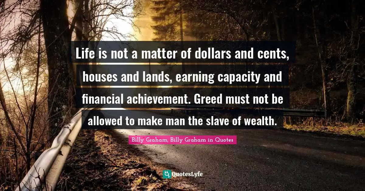 Life is not a matter of dollars and cents, houses and lands, earning capacity and financial achievement. Greed must not be allowed to make man the slave of wealth.
