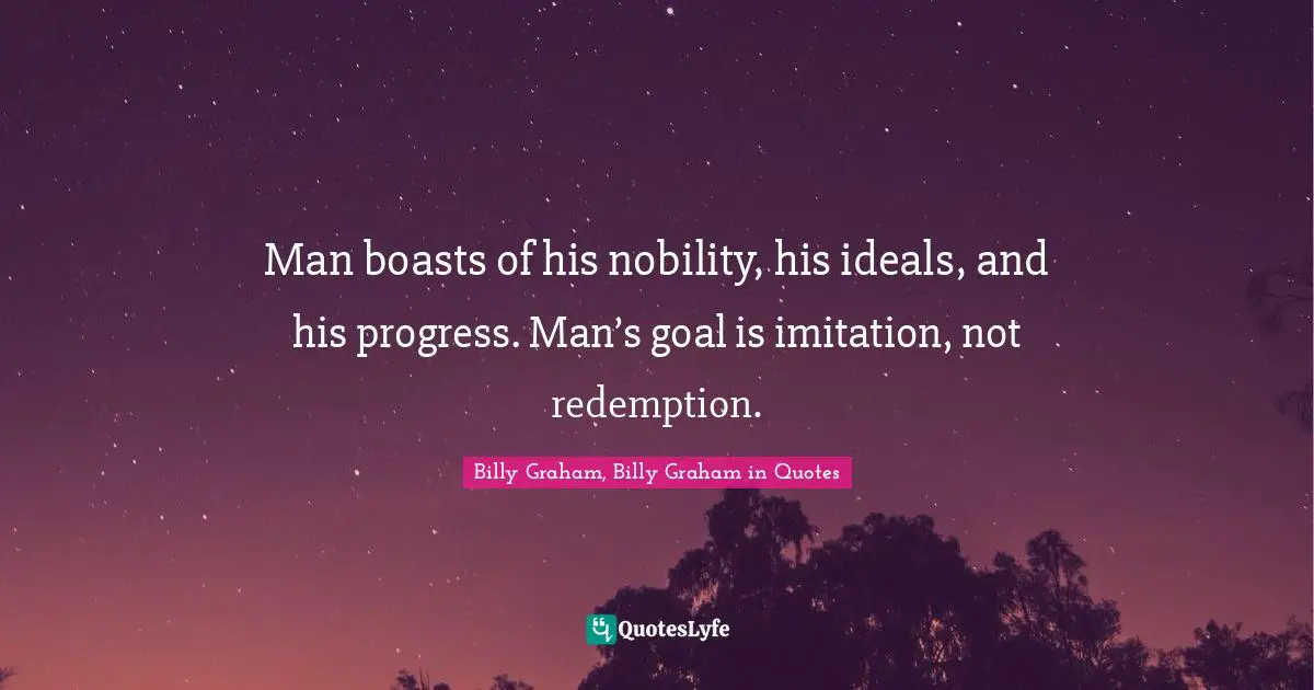 Man boasts of his nobility, his ideals, and his progress. Man’s goal is imitation, not redemption.