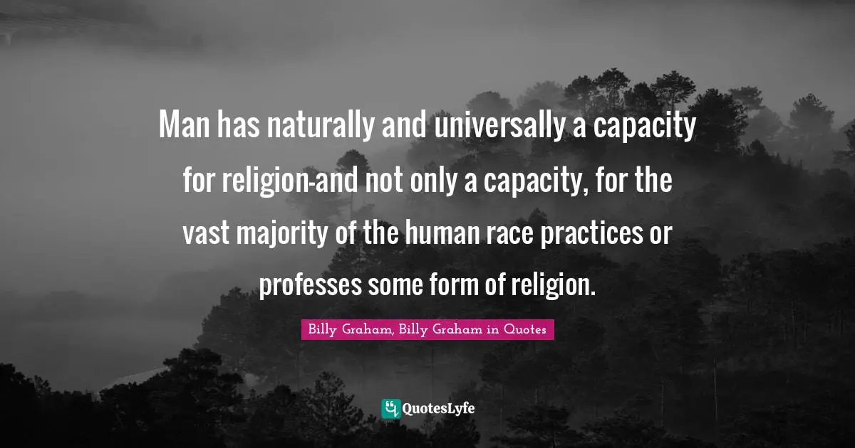 Man has naturally and universally a capacity for religion—and not only a capacity, for the vast majority of the human race practices or professes some form of religion.