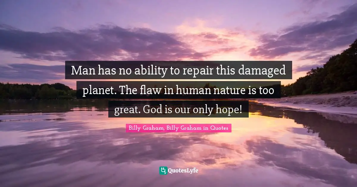Graham Quotes: "Man has no ability to repair this damaged planet. The flaw in human nature is too great. God is our only hope!"
